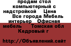 продам стол компьютерный с надстройкой. › Цена ­ 2 000 - Все города Мебель, интерьер » Офисная мебель   . Томская обл.,Кедровый г.